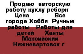 Продаю  авторскую работу куклу-реборн  › Цена ­ 27 000 - Все города Хобби. Ручные работы » Работы для детей   . Ханты-Мансийский,Нижневартовск г.